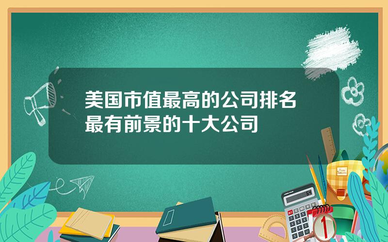 美国市值最高的公司排名 最有前景的十大公司